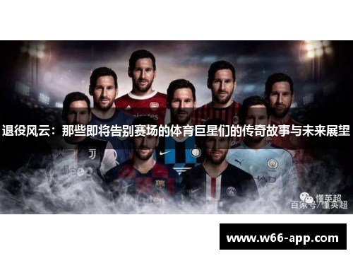 退役风云:那些即将告别赛场的体育巨星们的传奇故事与未来展望 退役风云:那些即将告别赛场的体育巨星们的传奇故事与未来展望