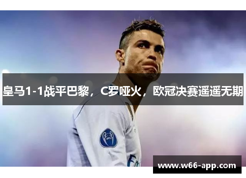 皇马1-1战平巴黎，C罗哑火，欧冠决赛遥遥无期