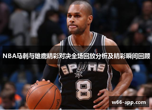 NBA马刺与雄鹿精彩对决全场回放分析及精彩瞬间回顾