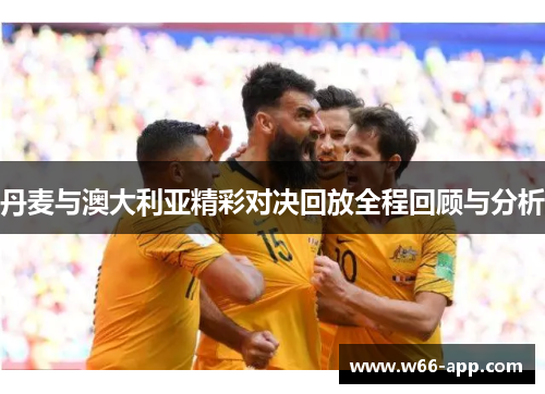 丹麦与澳大利亚精彩对决回放全程回顾与分析