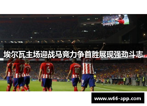 埃尔瓦主场迎战马竞力争首胜展现强劲斗志
