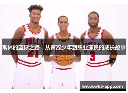 常林的篮球之路：从青涩少年到职业球员的成长故事