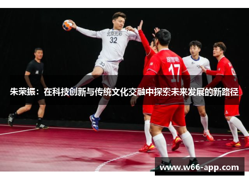 朱荣振：在科技创新与传统文化交融中探索未来发展的新路径