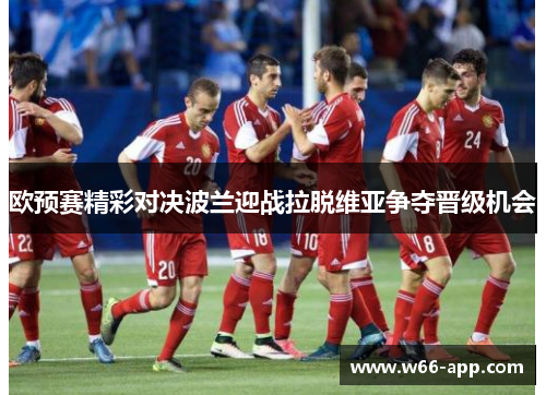 欧预赛精彩对决波兰迎战拉脱维亚争夺晋级机会