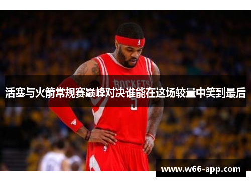 活塞与火箭常规赛巅峰对决谁能在这场较量中笑到最后