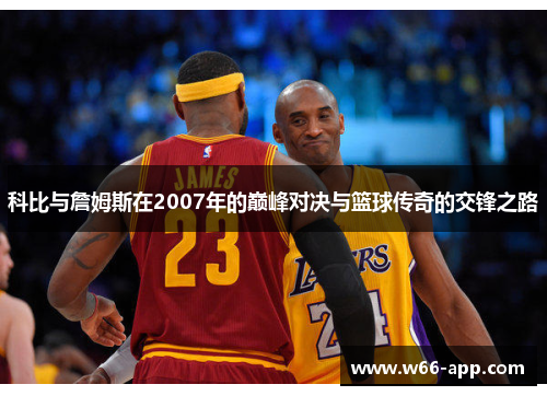 科比与詹姆斯在2007年的巅峰对决与篮球传奇的交锋之路