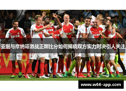 亚眠与摩纳哥激战正酣比分如何揭晓双方实力对决引人关注