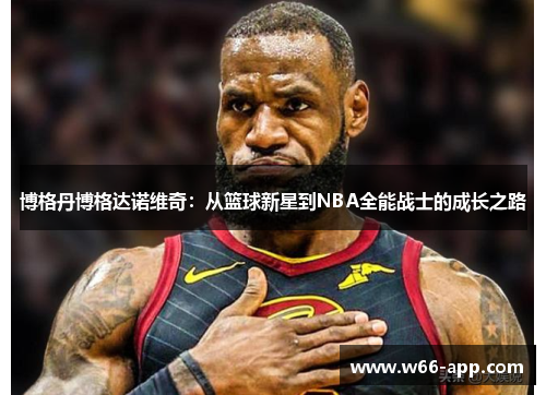 博格丹博格达诺维奇:从篮球新星到NBA全能战士的成长之路 博格丹博格达诺维奇:从篮球新星到NBA全能战士的成长之路