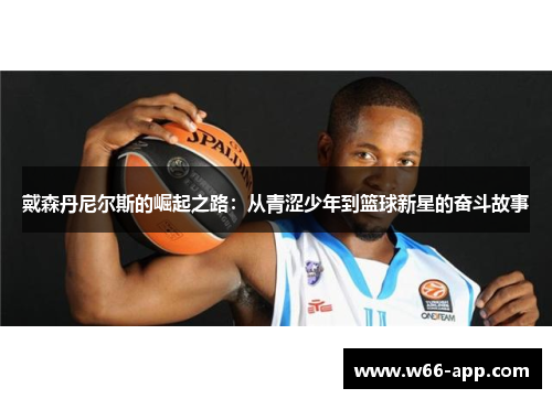 戴森丹尼尔斯的崛起之路:从青涩少年到篮球新星的奋斗故事 戴森丹尼尔斯的崛起之路:从青涩少年到篮球新星的奋斗故事