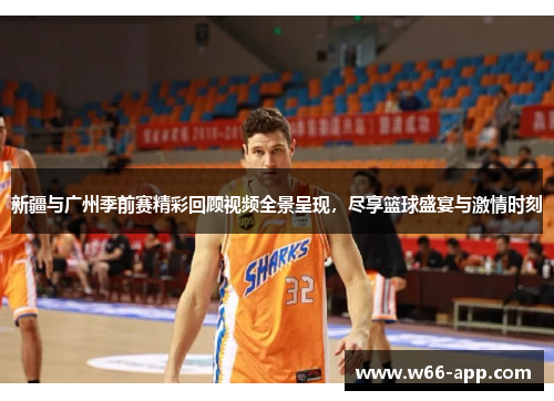 新疆与广州季前赛精彩回顾视频全景呈现,尽享篮球盛宴与激情时刻 新疆与广州季前赛精彩回顾视频全景呈现,尽享篮球盛宴与激情时刻