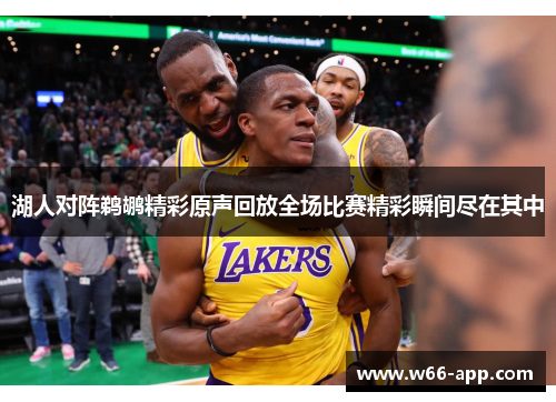 湖人对阵鹈鹕精彩原声回放全场比赛精彩瞬间尽在其中 湖人对阵鹈鹕精彩原声回放全场比赛精彩瞬间尽在其中