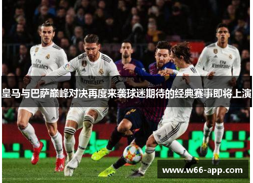 皇马与巴萨巅峰对决再度来袭球迷期待的经典赛事即将上演