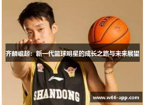 齐麟崛起:新一代篮球明星的成长之路与未来展望 齐麟崛起:新一代篮球明星的成长之路与未来展望