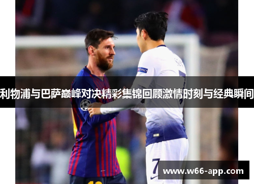 利物浦与巴萨巅峰对决精彩集锦回顾激情时刻与经典瞬间 利物浦与巴萨巅峰对决精彩集锦回顾激情时刻与经典瞬间